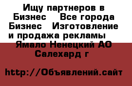 Ищу партнеров в Бизнес  - Все города Бизнес » Изготовление и продажа рекламы   . Ямало-Ненецкий АО,Салехард г.